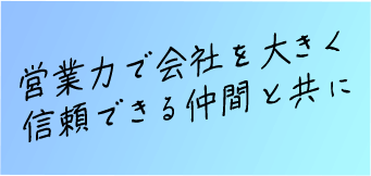 営業力で会社を大きく 信頼できる仲間と共に